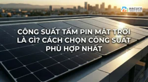 Công suất tấm pin mặt trời là gì? Cách chọn công suất phù hợp nhất